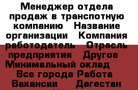 Менеджер отдела продаж в транспотную компанию › Название организации ­ Компания-работодатель › Отрасль предприятия ­ Другое › Минимальный оклад ­ 1 - Все города Работа » Вакансии   . Дагестан респ.,Каспийск г.